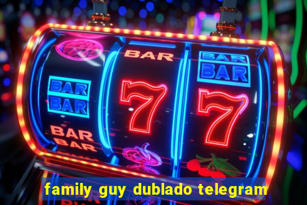 family guy dublado telegram